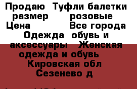 Продаю -Туфли балетки размер 40,5 розовые › Цена ­ 1 000 - Все города Одежда, обувь и аксессуары » Женская одежда и обувь   . Кировская обл.,Сезенево д.